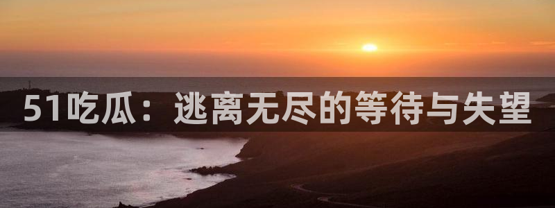 51吃瓜：逃离无尽的等待与失望