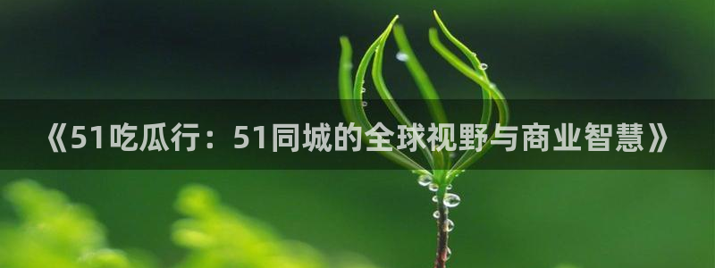 《51吃瓜行：51同城的全球视野与商业智慧》