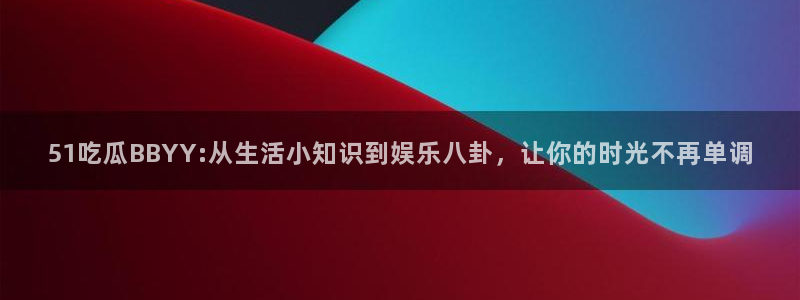 51吃瓜BBYY:从生活小知识到娱乐八卦，让你的时光不再单调
