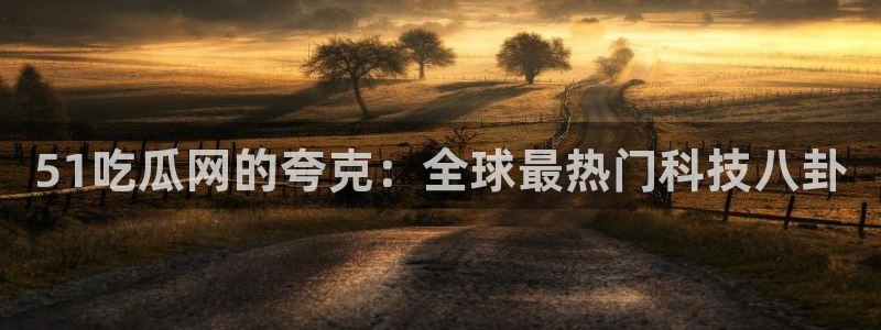 51吃瓜网的夸克：全球最热门科技八卦